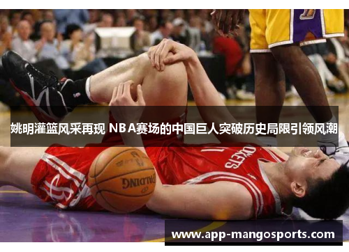 姚明灌篮风采再现 NBA赛场的中国巨人突破历史局限引领风潮