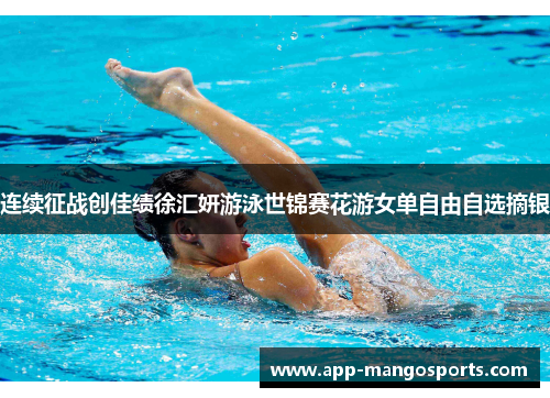 连续征战创佳绩徐汇妍游泳世锦赛花游女单自由自选摘银