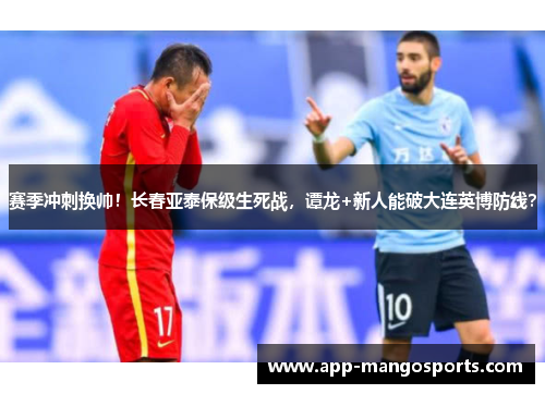 赛季冲刺换帅！长春亚泰保级生死战，谭龙+新人能破大连英博防线？